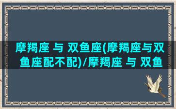 摩羯座 与 双鱼座(摩羯座与双鱼座配不配)/摩羯座 与 双鱼座(摩羯座与双鱼座配不配)-我的网站